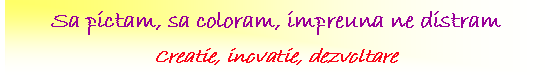 Text Box: Sa pictam, sa coloram, impreuna ne distram
Creatie, inovatie, dezvoltare
